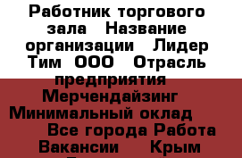 Работник торгового зала › Название организации ­ Лидер Тим, ООО › Отрасль предприятия ­ Мерчендайзинг › Минимальный оклад ­ 13 500 - Все города Работа » Вакансии   . Крым,Бахчисарай